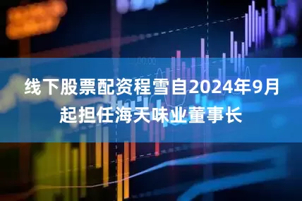 线下股票配资程雪自2024年9月起担任海天味业董事长