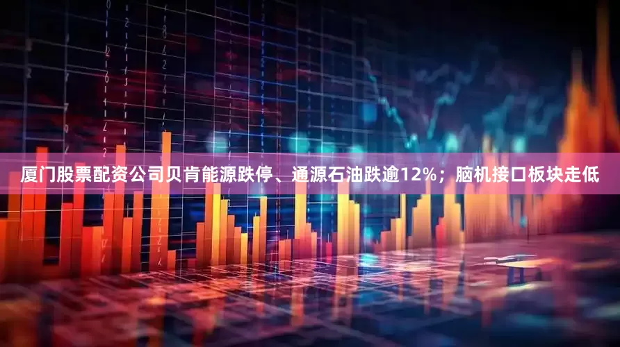 厦门股票配资公司贝肯能源跌停、通源石油跌逾12%；脑机接口板块走低