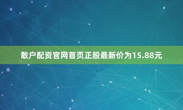 散户配资官网首页正股最新价为15.88元