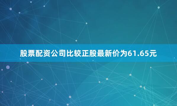 股票配资公司比较正股最新价为61.65元