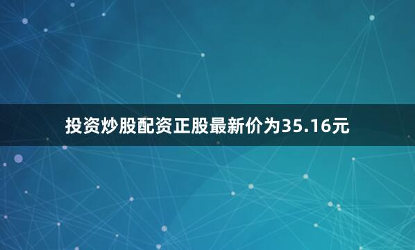 投资炒股配资正股最新价为35.16元