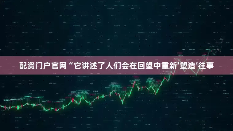 配资门户官网“它讲述了人们会在回望中重新‘塑造’往事