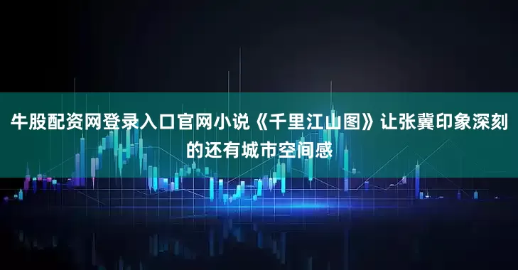 牛股配资网登录入口官网小说《千里江山图》让张冀印象深刻的还有城市空间感