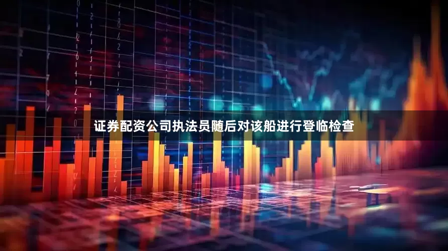证券配资公司执法员随后对该船进行登临检查