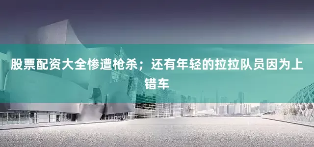 股票配资大全惨遭枪杀；还有年轻的拉拉队员因为上错车