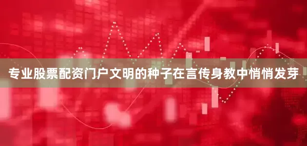 专业股票配资门户文明的种子在言传身教中悄悄发芽