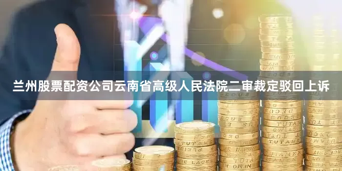 兰州股票配资公司云南省高级人民法院二审裁定驳回上诉
