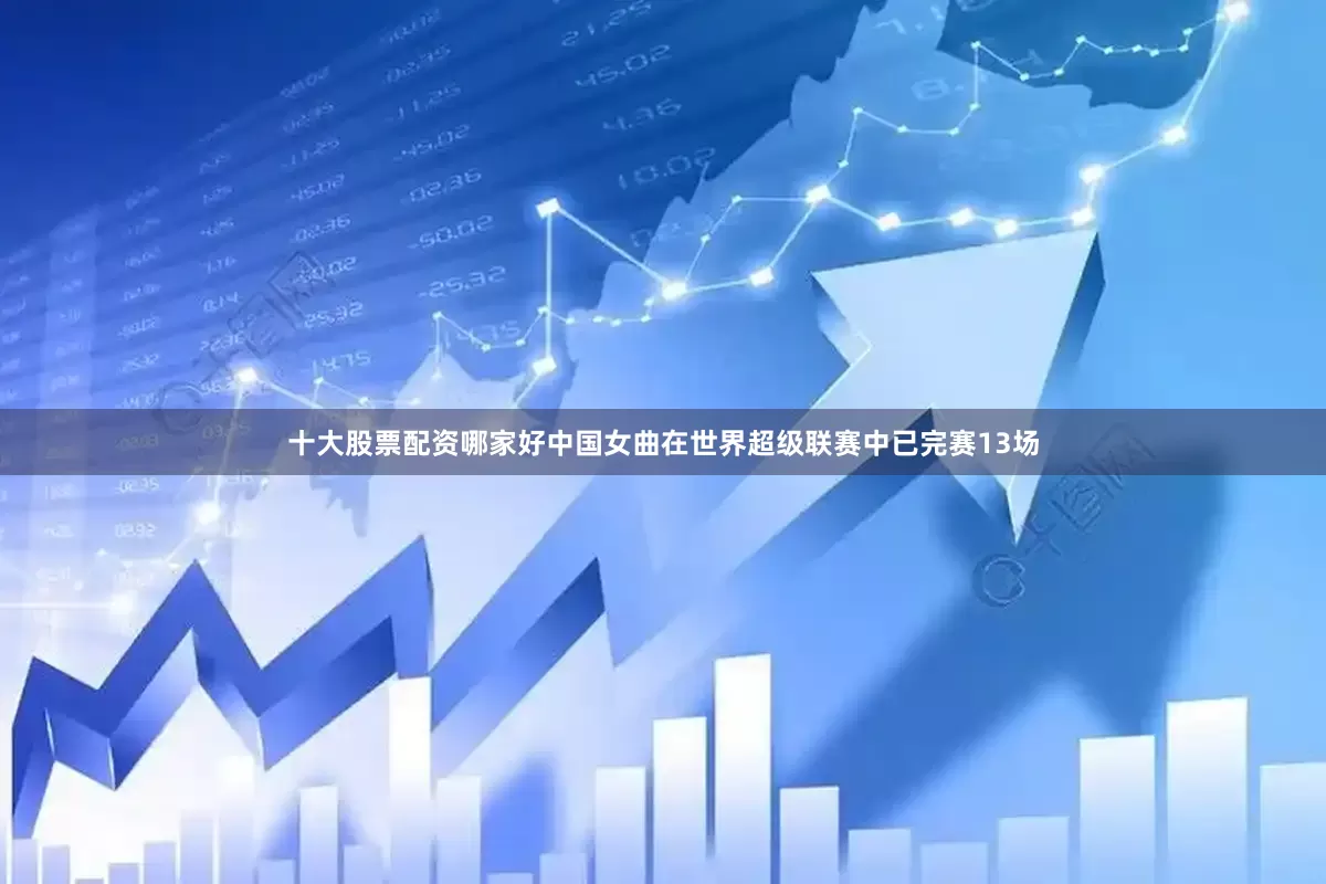 十大股票配资哪家好中国女曲在世界超级联赛中已完赛13场