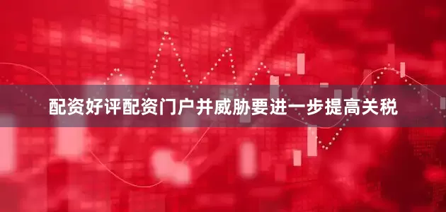 配资好评配资门户并威胁要进一步提高关税