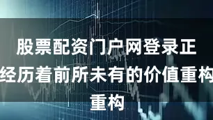 股票配资门户网登录正经历着前所未有的价值重构