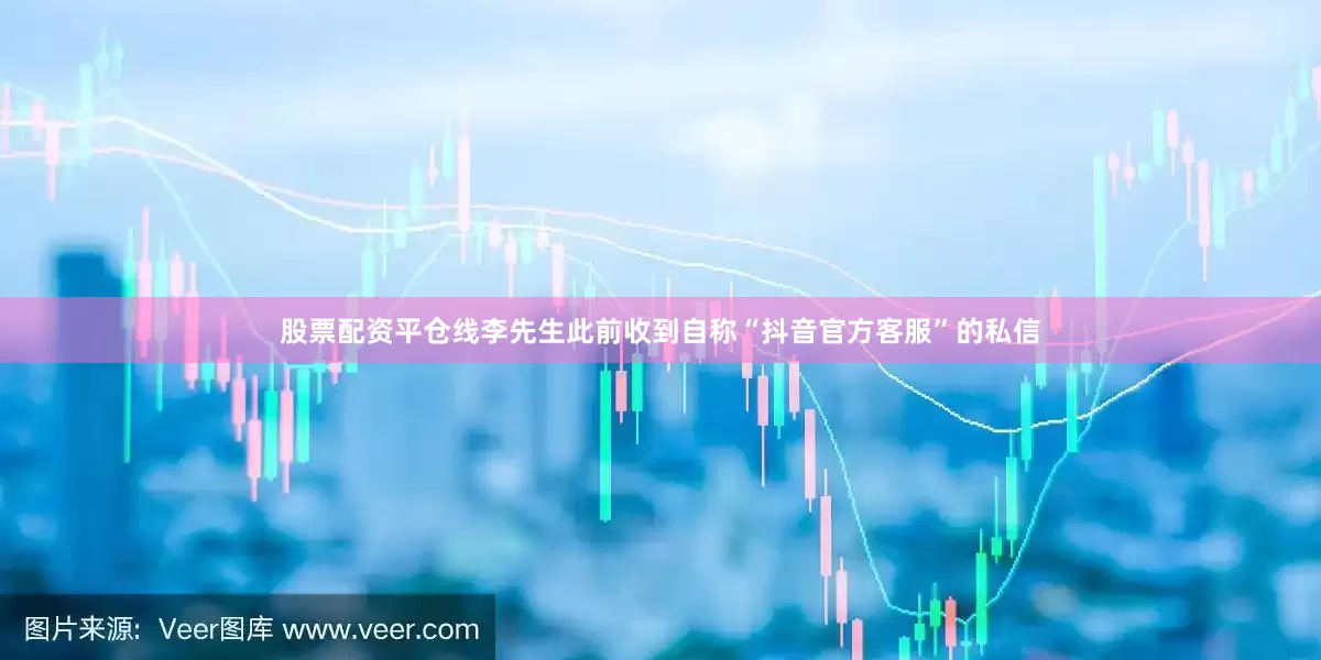 股票配资平仓线李先生此前收到自称“抖音官方客服”的私信