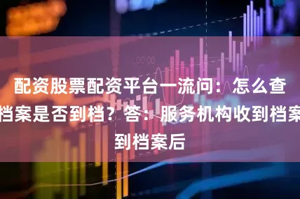 配资股票配资平台一流问：怎么查询档案是否到档？答：服务机构收到档案后
