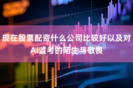 现在股票配资什么公司比较好以及对AI监考的陌生与敬畏