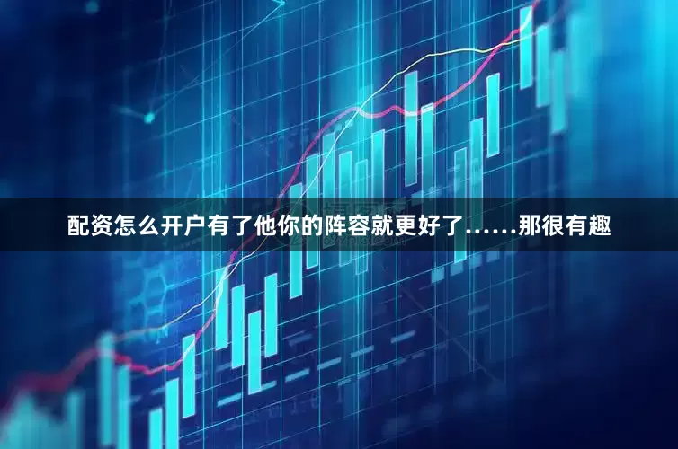 配资怎么开户有了他你的阵容就更好了……那很有趣