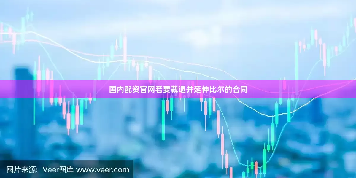国内配资官网若要裁退并延伸比尔的合同