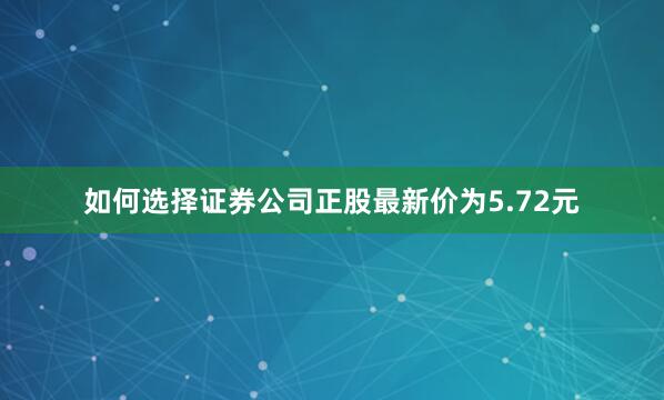 如何选择证券公司正股最新价为5.72元