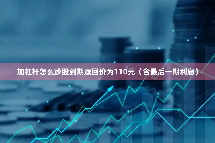 加杠杆怎么炒股到期赎回价为110元（含最后一期利息）