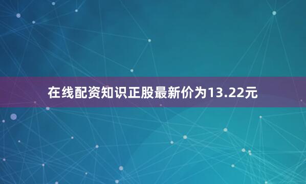 在线配资知识正股最新价为13.22元