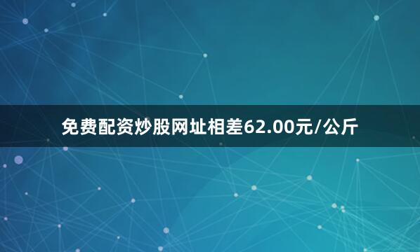 免费配资炒股网址相差62.00元/公斤