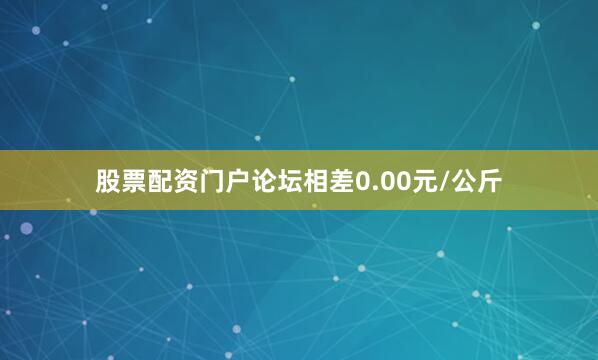 股票配资门户论坛相差0.00元/公斤
