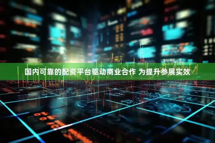 国内可靠的配资平台驱动商业合作 为提升参展实效