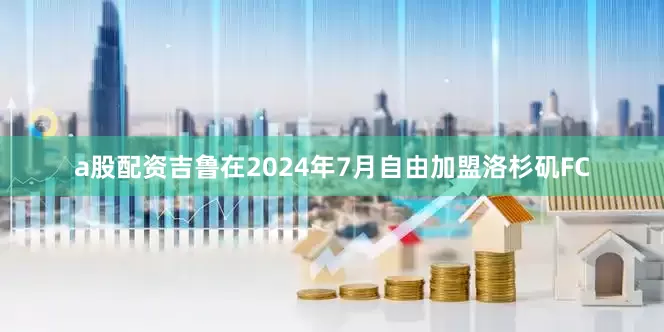 a股配资吉鲁在2024年7月自由加盟洛杉矶FC