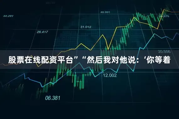 股票在线配资平台”“然后我对他说：‘你等着