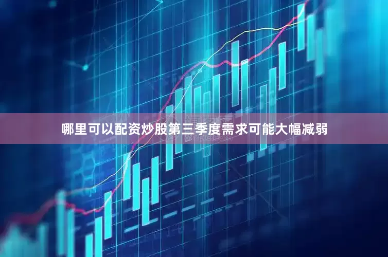 哪里可以配资炒股第三季度需求可能大幅减弱