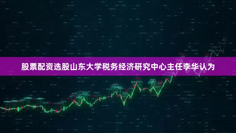 股票配资选股山东大学税务经济研究中心主任李华认为
