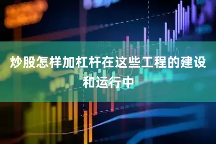 炒股怎样加杠杆在这些工程的建设和运行中