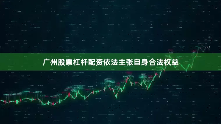 广州股票杠杆配资依法主张自身合法权益