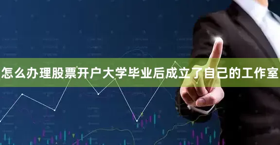 怎么办理股票开户大学毕业后成立了自己的工作室