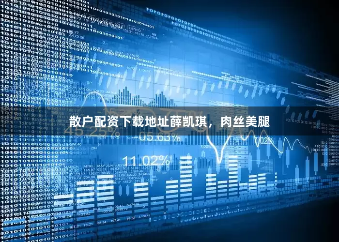 散户配资下载地址薛凯琪，肉丝美腿