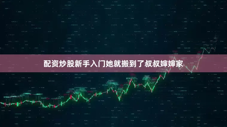 配资炒股新手入门她就搬到了叔叔婶婶家