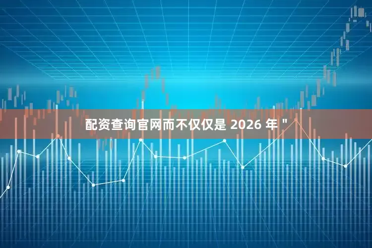 配资查询官网而不仅仅是 2026 年＂