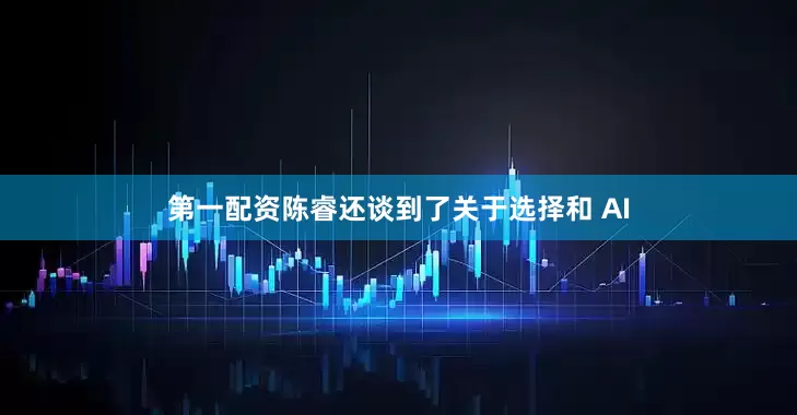 第一配资陈睿还谈到了关于选择和 AI