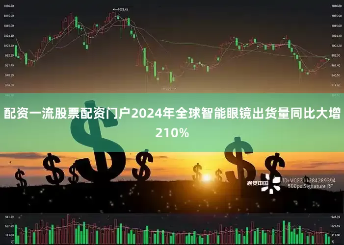 配资一流股票配资门户2024年全球智能眼镜出货量同比大增210%