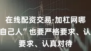 在线配资交易·加杠网哪怕是“自己人”也要严格要求、认真对待