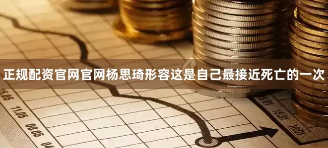 正规配资官网官网杨思琦形容这是自己最接近死亡的一次