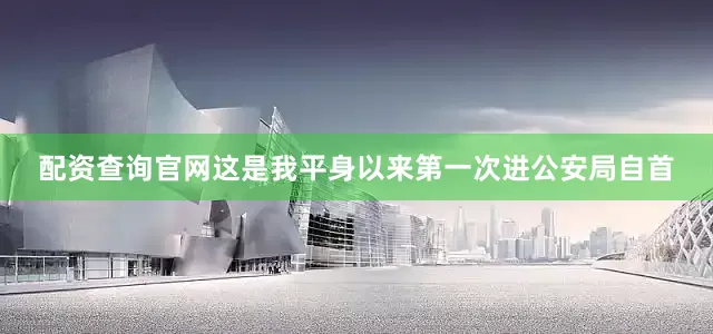 配资查询官网这是我平身以来第一次进公安局自首