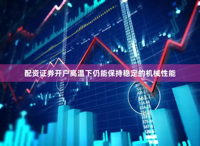 配资证券开户高温下仍能保持稳定的机械性能