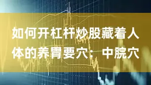 如何开杠杆炒股藏着人体的养胃要穴：中脘穴