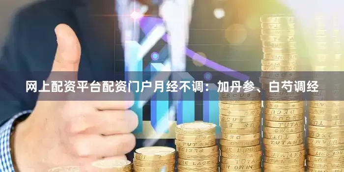 网上配资平台配资门户月经不调：加丹参、白芍调经