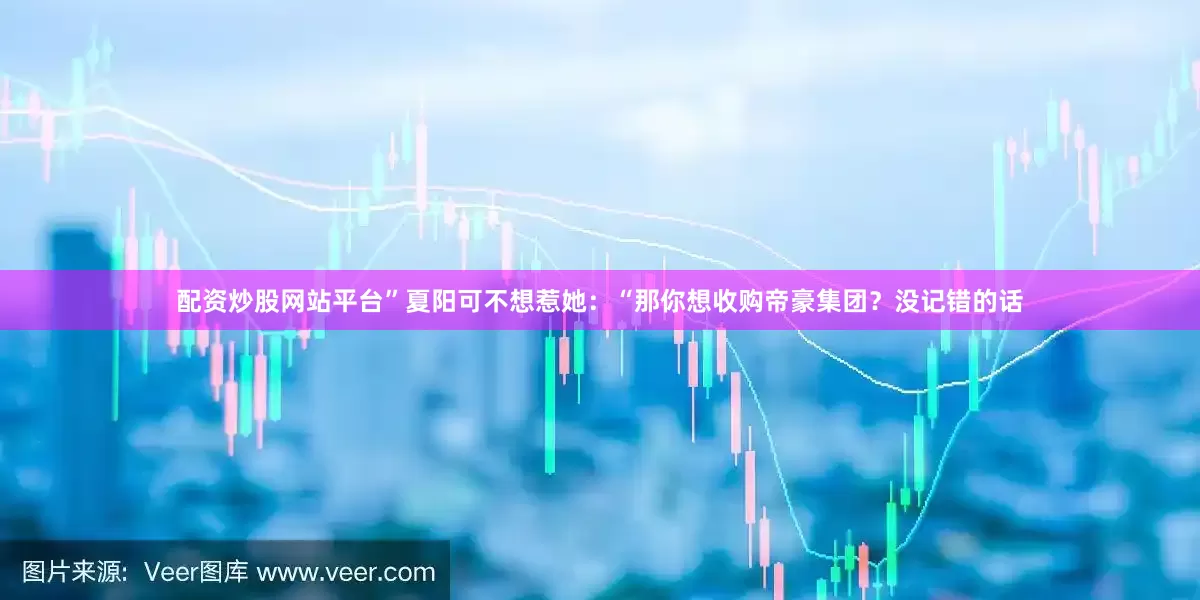 配资炒股网站平台”夏阳可不想惹她：“那你想收购帝豪集团？没记错的话