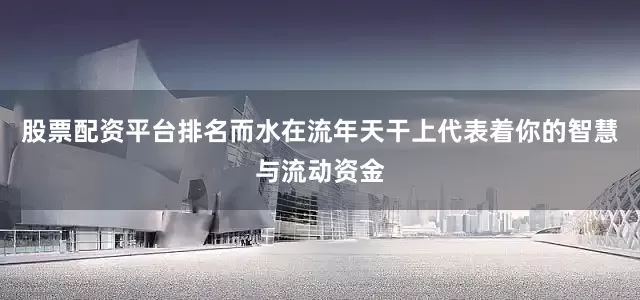股票配资平台排名而水在流年天干上代表着你的智慧与流动资金