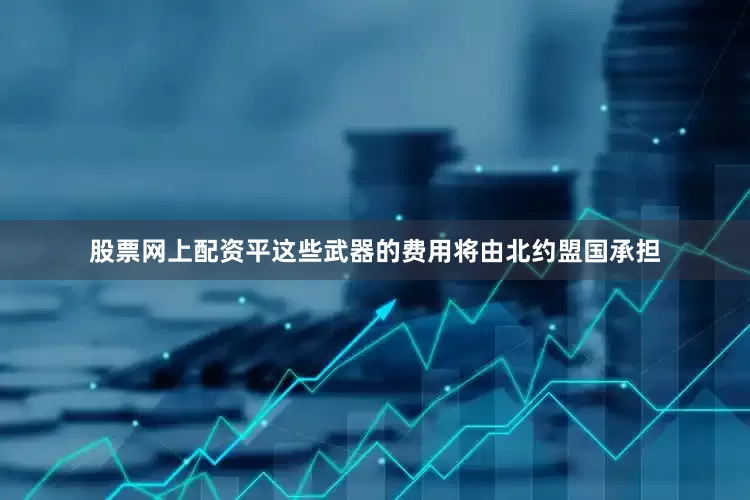 股票网上配资平这些武器的费用将由北约盟国承担