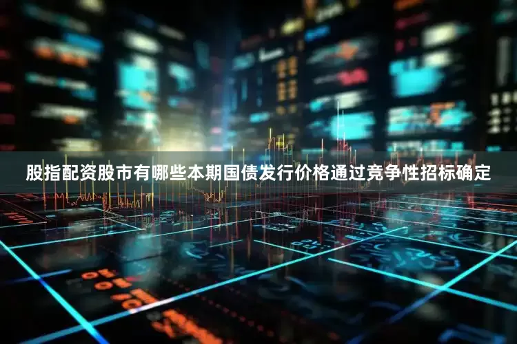 股指配资股市有哪些本期国债发行价格通过竞争性招标确定