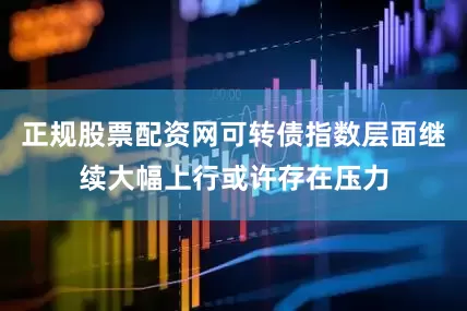 正规股票配资网可转债指数层面继续大幅上行或许存在压力
