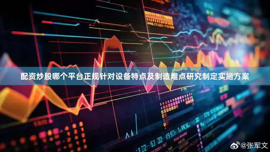 配资炒股哪个平台正规针对设备特点及制造难点研究制定实施方案