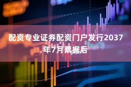 配资专业证券配资门户发行2037年7月票据后